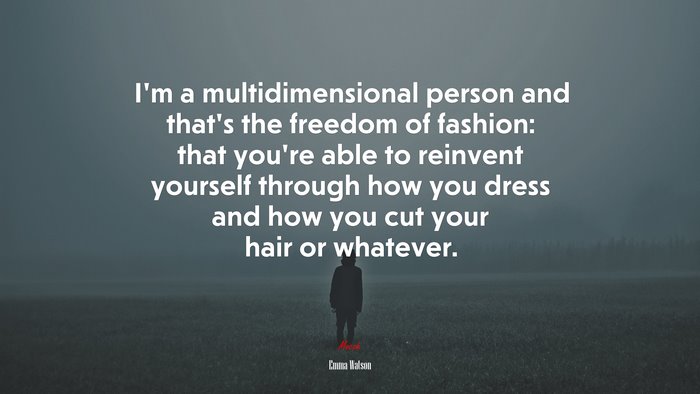 I’m a multidimensional person and that’s the freedom of fashion: that you’re able to reinvent yourself through how you dress and how you cut your hair or whatever. | Emma Watson quote