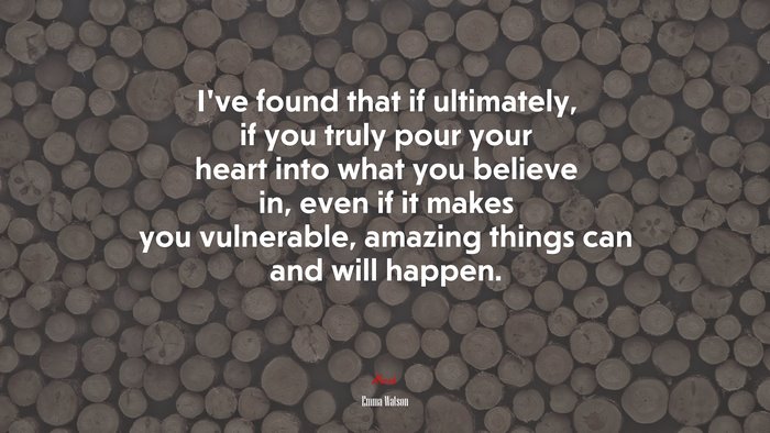 I’ve found that if ultimately, if you truly pour your heart into what you believe in, even if it makes you vulnerable, amazing things can and will happen. | Emma Watson quote