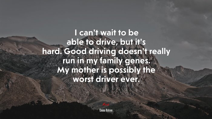 I can’t wait to be able to drive, but it’s hard. Good driving doesn’t really run in my family genes. My mother is possibly the worst driver ever. | Emma Watson quote