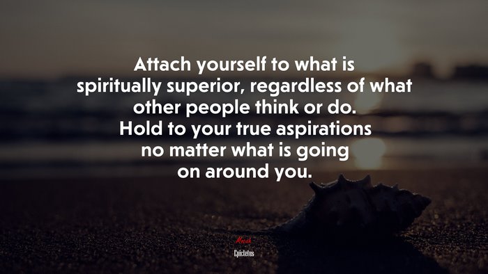 Attach yourself to what is spiritually superior, regardless of what other people think or do. Hold to your true aspirations no matter what is going on around you. | Epictetus quote