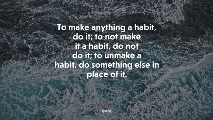 To make anything a habit, do it; to not make it a habit, do not do it; to unmake a habit, do something else in place of it. | Epictetus quote