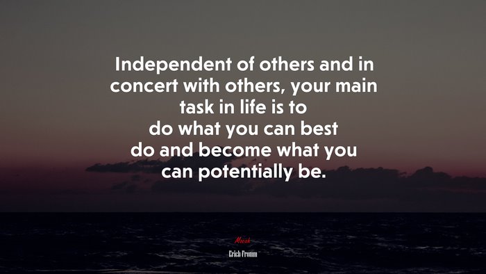 Independent of others and in concert with others, your main task in life is to do what you can best do and become what you can potentially be. | Erich Fromm quote
