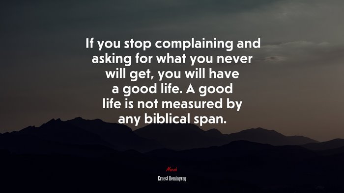 If you stop complaining and asking for what you never will get, you will have a good life. A good life is not measured by any biblical span. | Ernest Hemingway quote