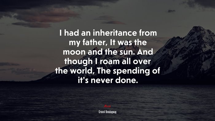 I had an inheritance from my father, It was the moon and the sun. And though I roam all over the world, The spending of it’s never done. | Ernest Hemingway quote