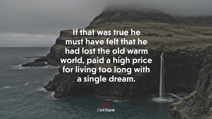 If that was true he must have felt that he had lost the old warm world, paid a high price for living too long with a single dream. | F. Scott Fitzgerald quote