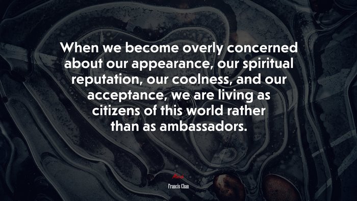 When we become overly concerned about our appearance, our spiritual reputation, our coolness, and our acceptance, we are living as citizens of this world rather than as ambassadors. | Francis Chan quote