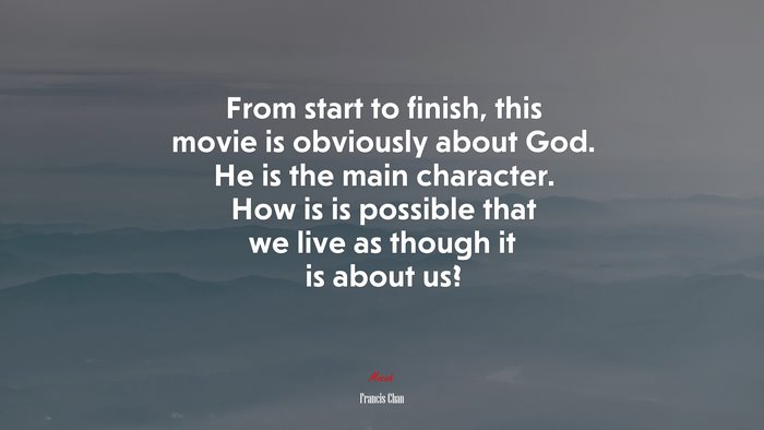 From start to finish, this movie is obviously about God. He is the main character. How is is possible that we live as though it is about us? | Francis Chan quote