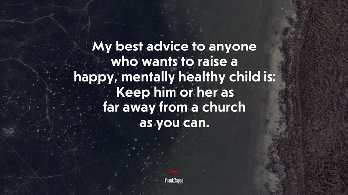 My best advice to anyone who wants to raise a happy, mentally healthy child is: Keep him or her as far away from a church as you can. | Frank Zappa quote