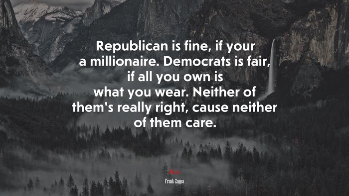 Republican is fine, if your a millionaire. Democrats is fair, if all you own is what you wear. Neither of them’s really right, cause neither of them care. | Frank Zappa quote