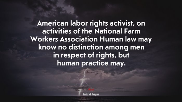 American labor rights activist, on activities of the National Farm Workers Association Human law may know no distinction among men in respect of rights, but human practice may. | Frederick Douglass quote