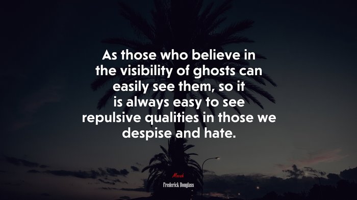 As those who believe in the visibility of ghosts can easily see them, so it is always easy to see repulsive qualities in those we despise and hate. | Frederick Douglass quote