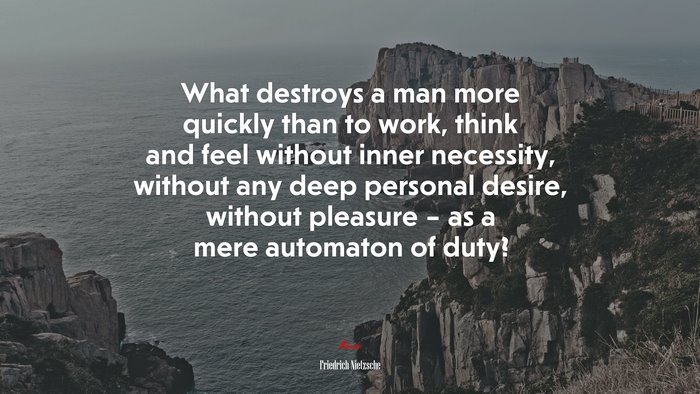 What destroys a man more quickly than to work, think and feel without inner necessity, without any deep personal desire, without pleasure – as a mere automaton of duty? | Friedrich Nietzsche quote