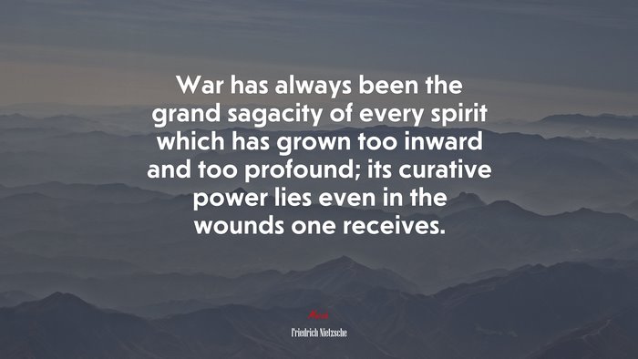 War has always been the grand sagacity of every spirit which has grown too inward and too profound; its curative power lies even in the wounds one receives. | Friedrich Nietzsche quote