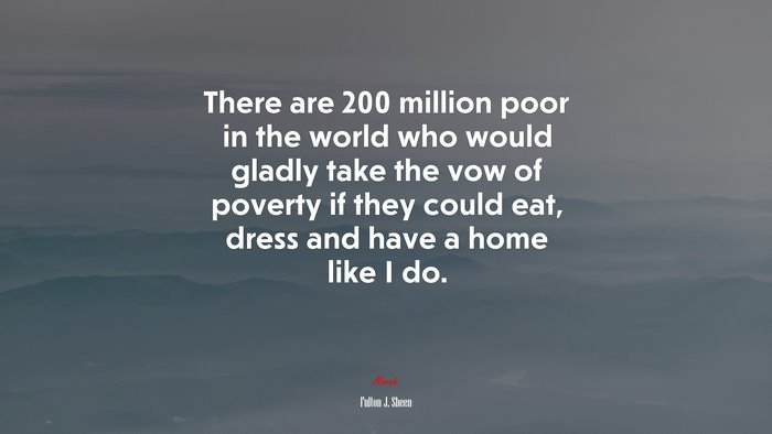 There are 200 million poor in the world who would gladly take the vow of poverty if they could eat, dress and have a home like I do. | Fulton J. Sheen quote