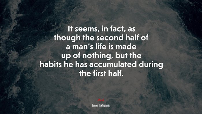 It seems, in fact, as though the second half of a man’s life is made up of nothing, but the habits he has accumulated during the first half. | Fyodor Dostoyevsky quote
