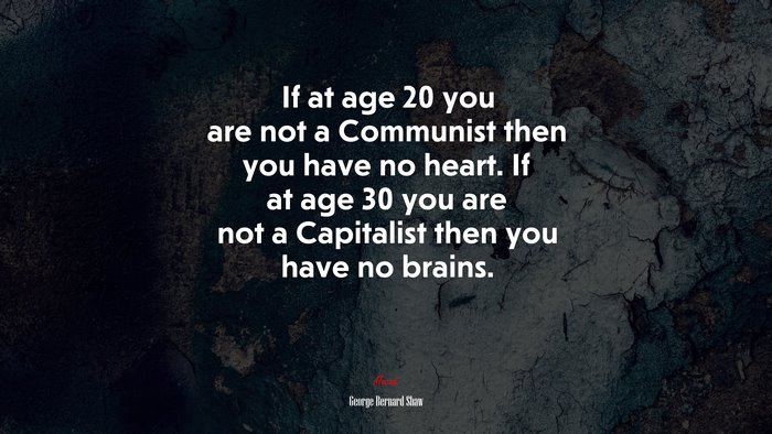 If at age 20 you are not a Communist then you have no heart. If at age 30 you are not a Capitalist then you have no brains. | George Bernard Shaw quote