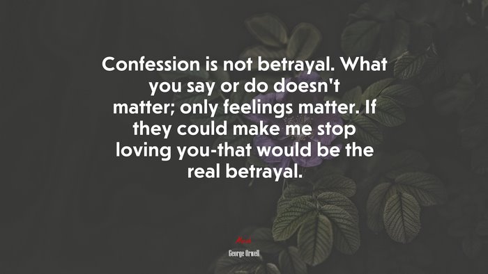Confession is not betrayal. What you say or do doesn’t matter; only feelings matter. If they could make me stop loving you-that would be the real betrayal. | George Orwell quote