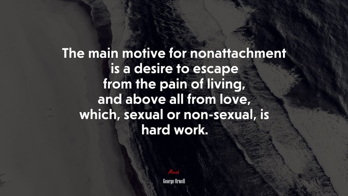 The main motive for nonattachment is a desire to escape from the pain of living, and above all from love, which, sexual or non-sexual, is hard work. | George Orwell quote