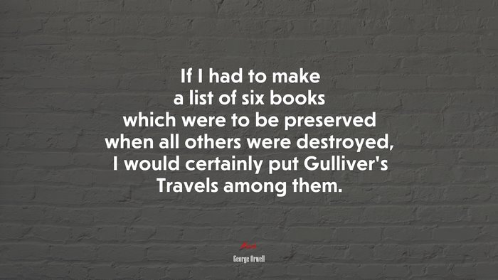 If I had to make a list of six books which were to be preserved when all others were destroyed, I would certainly put Gulliver’s Travels among them. | George Orwell quote