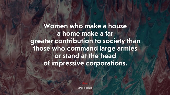 Women who make a house a home make a far greater contribution to society than those who command large armies or stand at the head of impressive corporations. | Gordon B. Hinckley quote