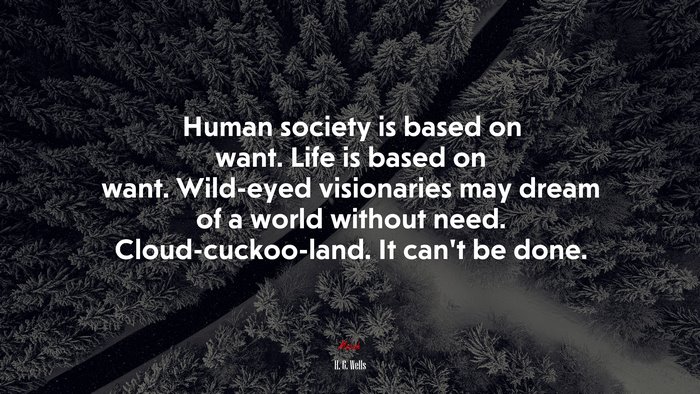 Human society is based on want. Life is based on want. Wild-eyed visionaries may dream of a world without need. Cloud-cuckoo-land. It can’t be done. | H. G. Wells quote