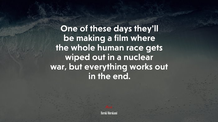 One of these days they’ll be making a film where the whole human race gets wiped out in a nuclear war, but everything works out in the end. | Haruki Murakami quote