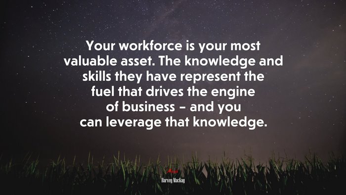 Your workforce is your most valuable asset. The knowledge and skills they have represent the fuel that drives the engine of business – and you can leverage that knowledge. | Harvey MacKay quote