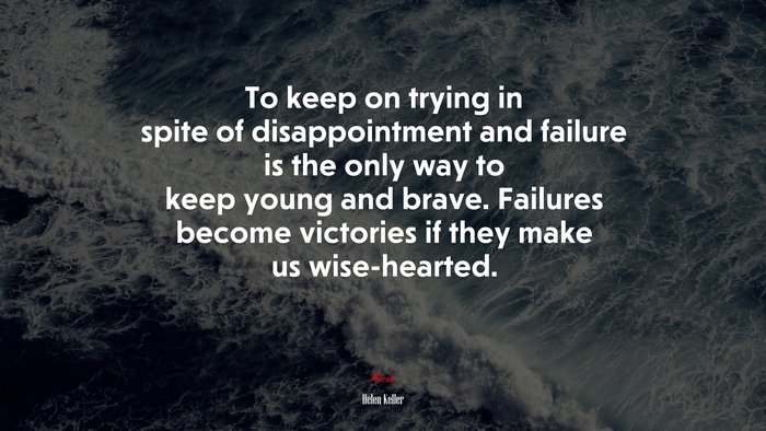 To keep on trying in spite of disappointment and failure is the only way to keep young and brave. Failures become victories if they make us wise-hearted. | Helen Keller quote