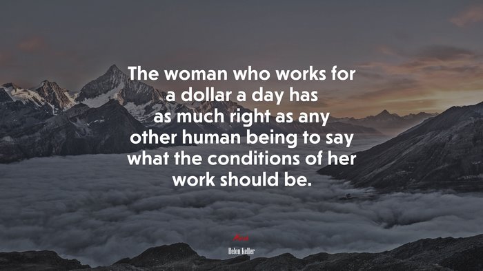 The woman who works for a dollar a day has as much right as any other human being to say what the conditions of her work should be. | Helen Keller quote