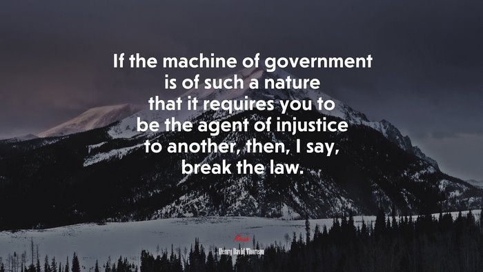 If the machine of government is of such a nature that it requires you to be the agent of injustice to another, then, I say, break the law. | Henry David Thoreau quote
