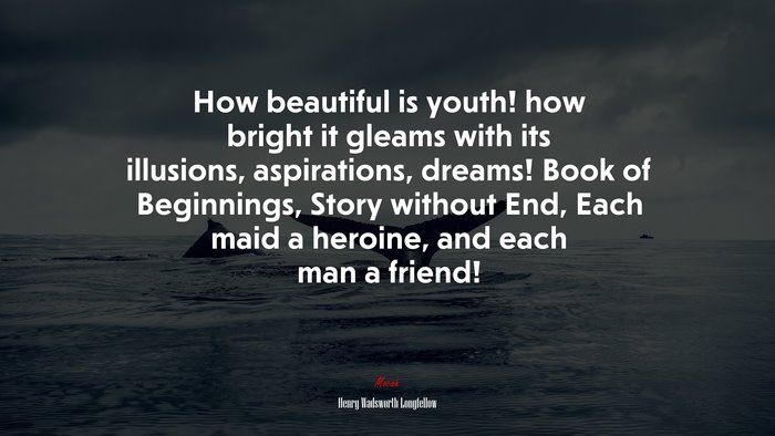 How beautiful is youth! how bright it gleams with its illusions, aspirations, dreams! Book of Beginnings, Story without End, Each maid a heroine, and each man a friend! | Henry Wadsworth Longfellow quote