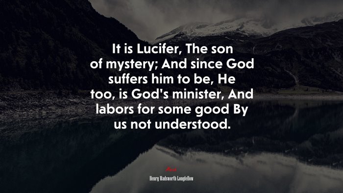 It is Lucifer, The son of mystery; And since God suffers him to be, He too, is God’s minister, And labors for some good By us not understood. | Henry Wadsworth Longfellow quote