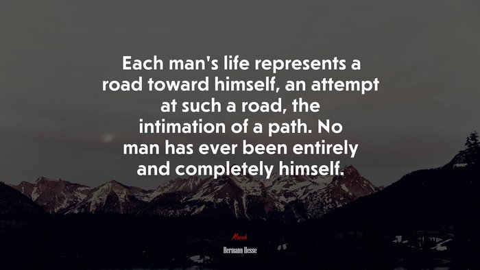 Each man’s life represents a road toward himself, an attempt at such a road, the intimation of a path. No man has ever been entirely and completely himself. | Hermann Hesse quote