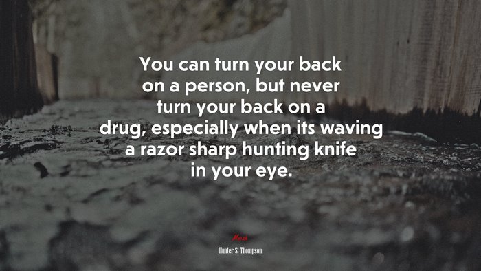 You can turn your back on a person, but never turn your back on a drug, especially when its waving a razor sharp hunting knife in your eye. | Hunter S. Thompson quote