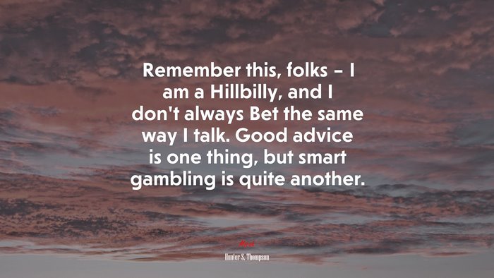 Remember this, folks – I am a Hillbilly, and I don’t always Bet the same way I talk. Good advice is one thing, but smart gambling is quite another. | Hunter S. Thompson quote