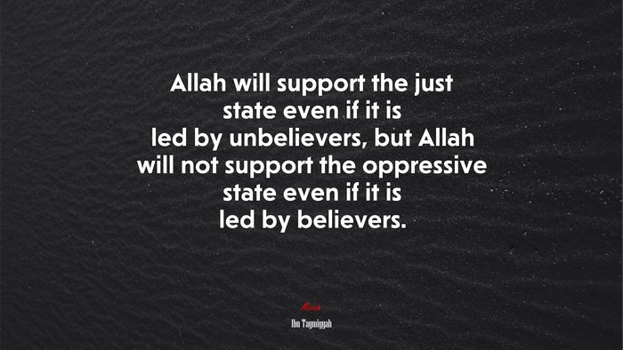 Allah will support the just state even if it is led by unbelievers, but Allah will not support the oppressive state even if it is led by believers. | Ibn Taymiyyah quote