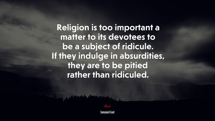 Religion is too important a matter to its devotees to be a subject of ridicule. If they indulge in absurdities, they are to be pitied rather than ridiculed. | Immanuel Kant quote