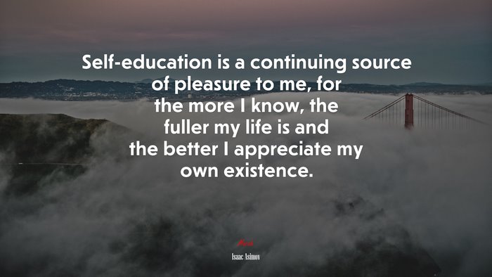 Self-education is a continuing source of pleasure to me, for the more I know, the fuller my life is and the better I appreciate my own existence. | Isaac Asimov quote