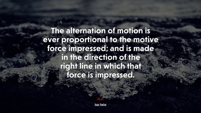 The alternation of motion is ever proportional to the motive force impressed; and is made in the direction of the right line in which that force is impressed. | Isaac Newton quote