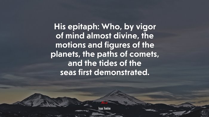 His epitaph: Who, by vigor of mind almost divine, the motions and figures of the planets, the paths of comets, and the tides of the seas first demonstrated. | Isaac Newton quote
