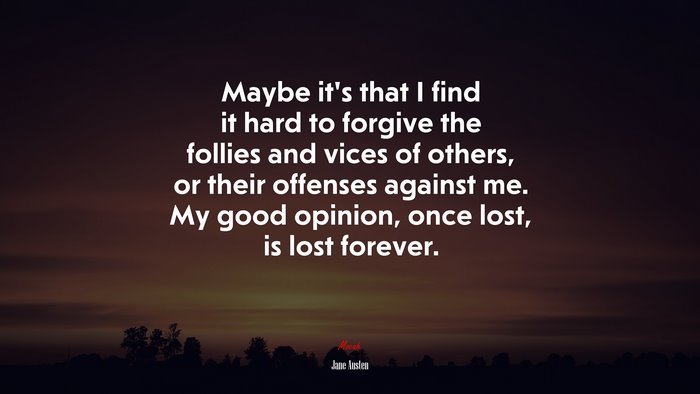 Maybe it’s that I find it hard to forgive the follies and vices of others, or their offenses against me. My good opinion, once lost, is lost forever. | Jane Austen quote