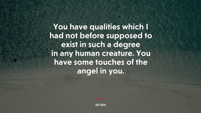 You have qualities which I had not before supposed to exist in such a degree in any human creature. You have some touches of the angel in you. | Jane Austen quote
