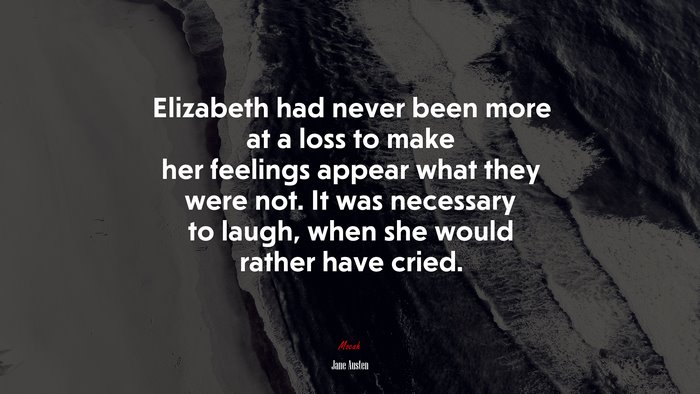 Elizabeth had never been more at a loss to make her feelings appear what they were not. It was necessary to laugh, when she would rather have cried. | Jane Austen quote