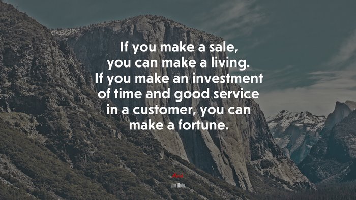 If you make a sale, you can make a living. If you make an investment of time and good service in a customer, you can make a fortune. | Jim Rohn quote