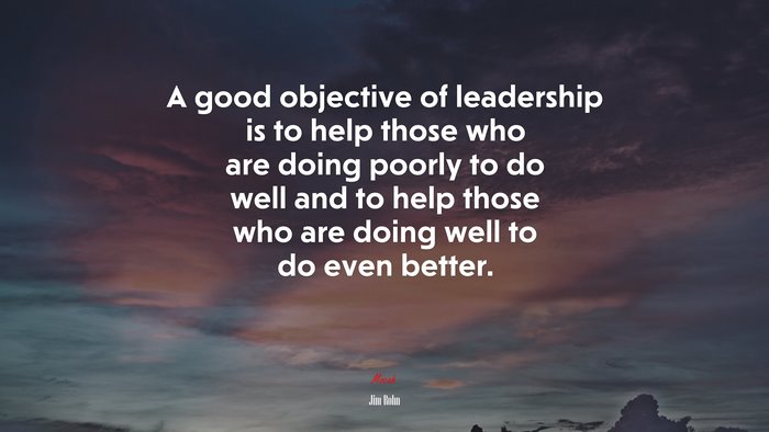 A good objective of leadership is to help those who are doing poorly to do well and to help those who are doing well to do even better. | Jim Rohn quote