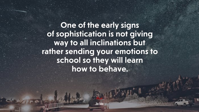 One of the early signs of sophistication is not giving way to all inclinations but rather sending your emotions to school so they will learn how to behave. | Jim Rohn quote
