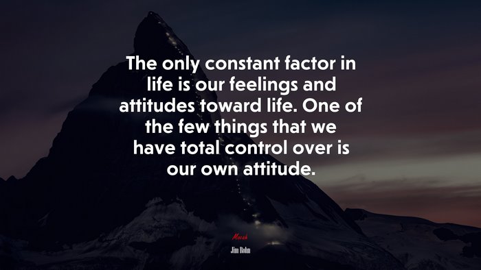 The only constant factor in life is our feelings and attitudes toward life. One of the few things that we have total control over is our own attitude. | Jim Rohn quote