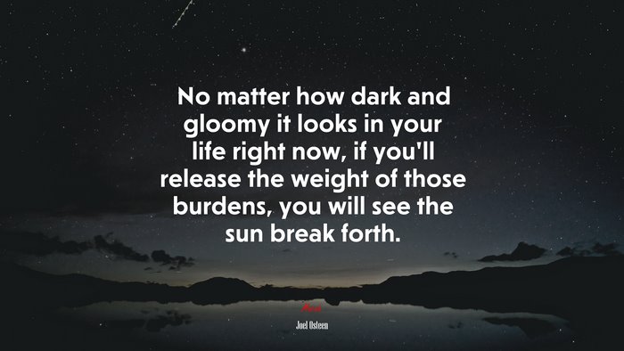 No matter how dark and gloomy it looks in your life right now, if you’ll release the weight of those burdens, you will see the sun break forth. | Joel Osteen quote