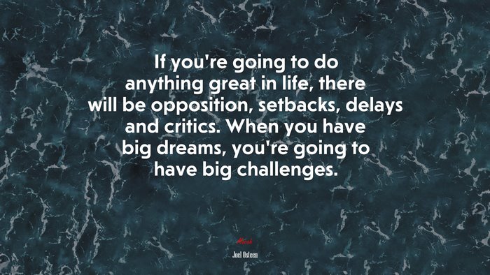 If you’re going to do anything great in life, there will be opposition, setbacks, delays and critics. When you have big dreams, you’re going to have big challenges. | Joel Osteen quote