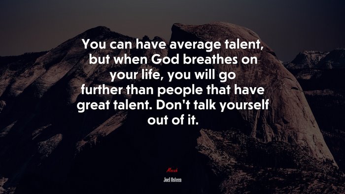 You can have average talent, but when God breathes on your life, you will go further than people that have great talent. Don’t talk yourself out of it. | Joel Osteen quote